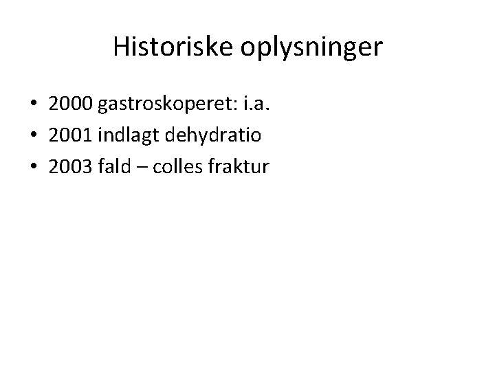 Historiske oplysninger • 2000 gastroskoperet: i. a. • 2001 indlagt dehydratio • 2003 fald