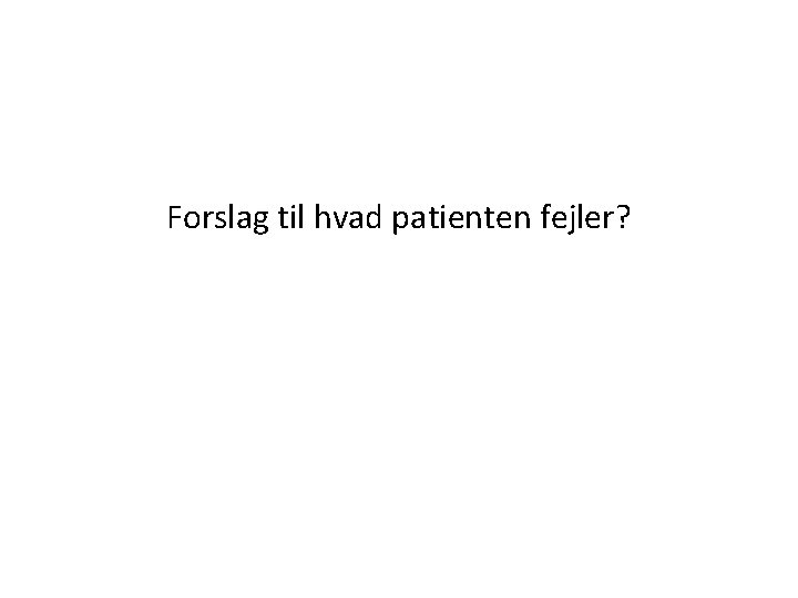 Forslag til hvad patienten fejler? 