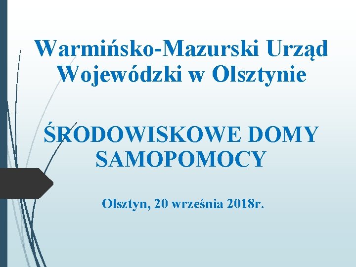 Warmińsko-Mazurski Urząd Wojewódzki w Olsztynie ŚRODOWISKOWE DOMY SAMOPOMOCY Olsztyn, 20 września 2018 r. 