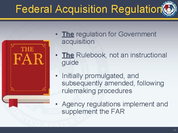 Federal Acquisition Regulation • The regulation for Government acquisition • The Rulebook, not an
