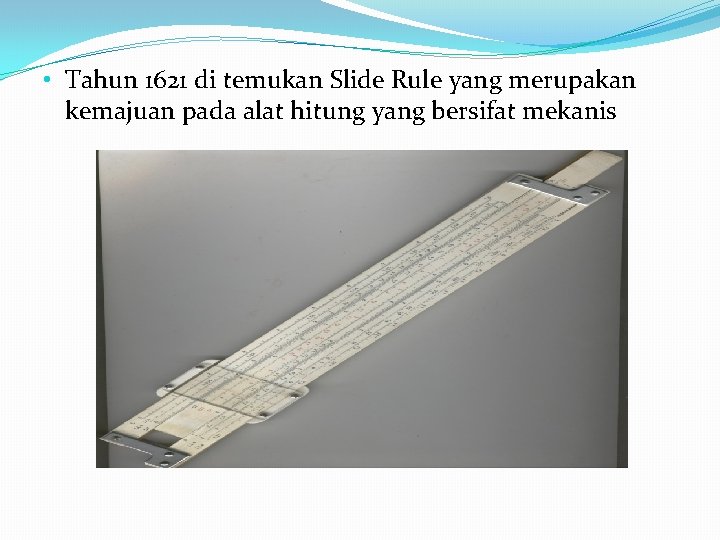  • Tahun 1621 di temukan Slide Rule yang merupakan kemajuan pada alat hitung