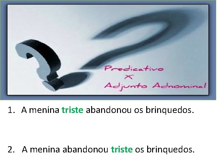 1. A menina triste abandonou os brinquedos. 2. A menina abandonou triste os brinquedos.