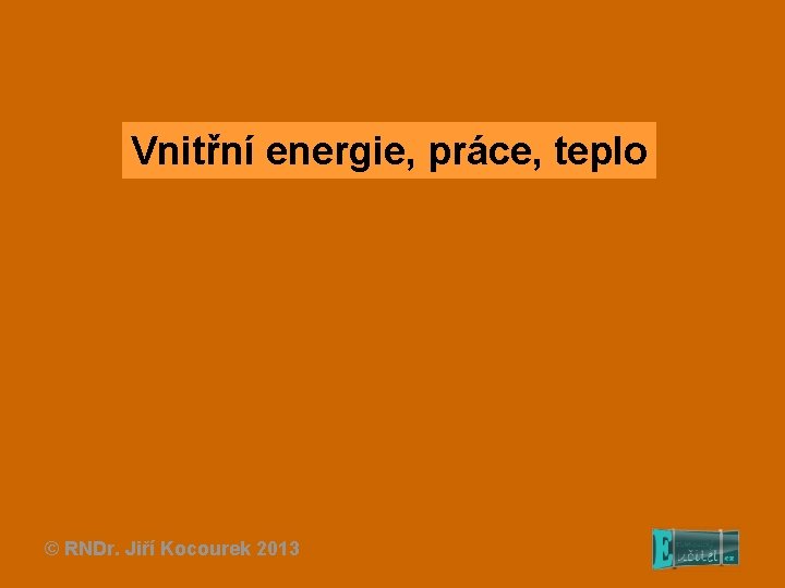 Vnitřní energie, práce, teplo © RNDr. Jiří Kocourek 2013 