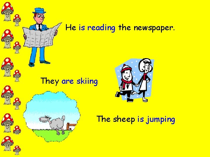 He is reading the newspaper. They are skiing The sheep is jumping 