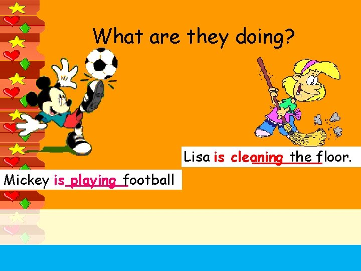 What are they doing? Lisa is cleaning the floor. Mickey is playing football 