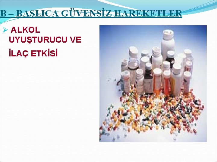 B – BAŞLICA GÜVENSİZ HAREKETLER Ø ALKOL UYUŞTURUCU VE İLAÇ ETKİSİ 