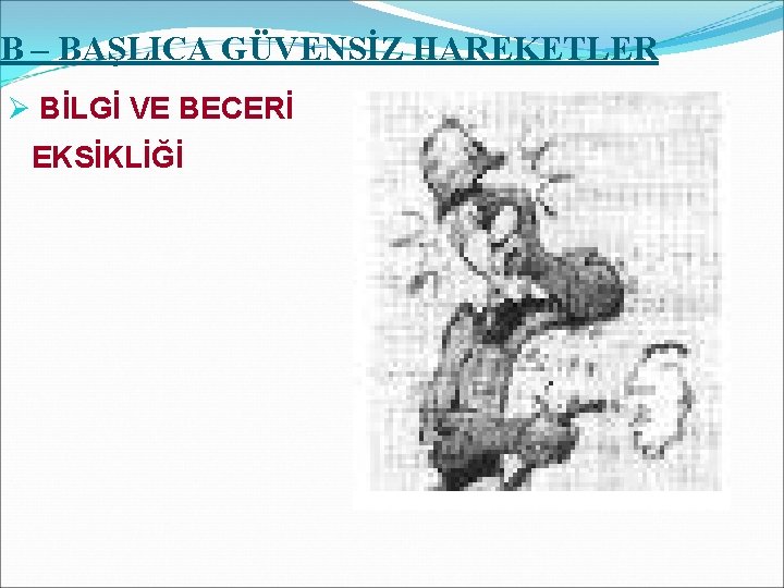 B – BAŞLICA GÜVENSİZ HAREKETLER Ø BİLGİ VE BECERİ EKSİKLİĞİ 