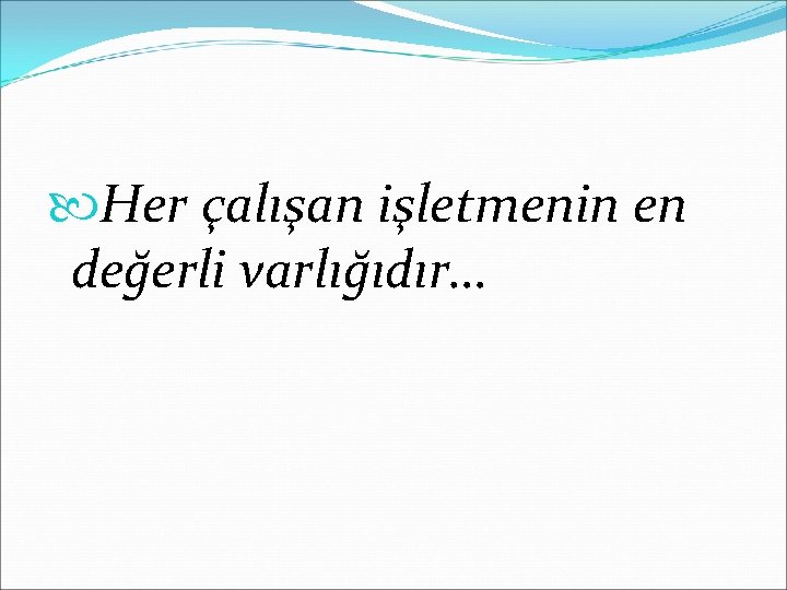  Her çalışan işletmenin en değerli varlığıdır… 