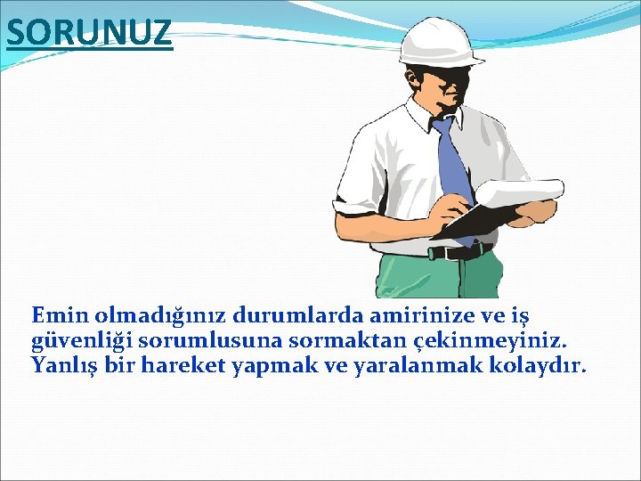 SORUNUZ Emin olmadığınız durumlarda amirinize ve iş güvenliği sorumlusuna sormaktan çekinmeyiniz. Yanlış bir hareket