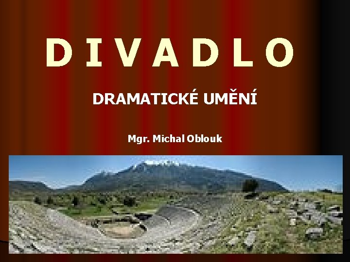 DIVADLO DRAMATICKÉ UMĚNÍ Mgr. Michal Oblouk 