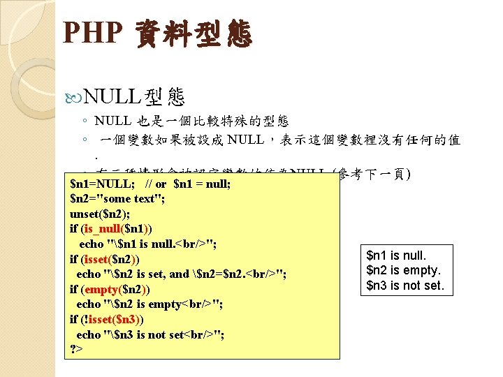 PHP 資料型態 NULL型態 ◦ NULL 也是一個比較特殊的型態 ◦ 一個變數如果被設成 NULL，表示這個變數裡沒有任何的值. ◦ 有三種情形會被認定變數的值為NULL (參考下一頁) $n 1=NULL;