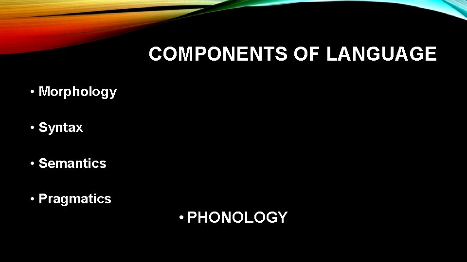 COMPONENTS OF LANGUAGE • Morphology • Syntax • Semantics • Pragmatics • PHONOLOGY 