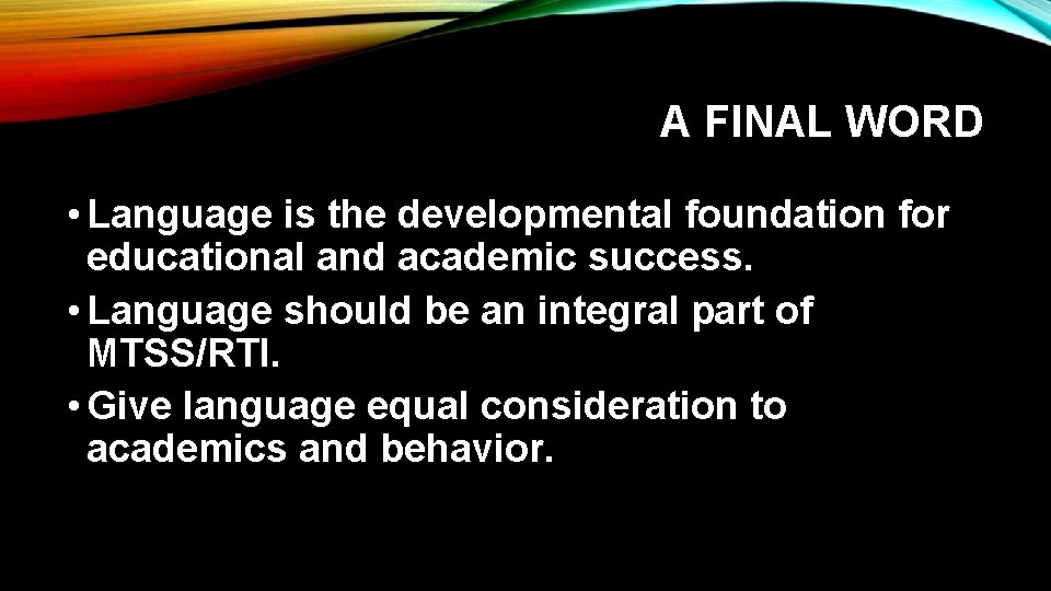 A FINAL WORD • Language is the developmental foundation for educational and academic success.