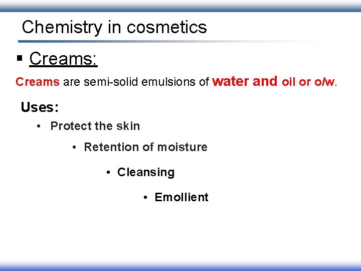 Chemistry in cosmetics § Creams: Creams are semi-solid emulsions of water and oil or