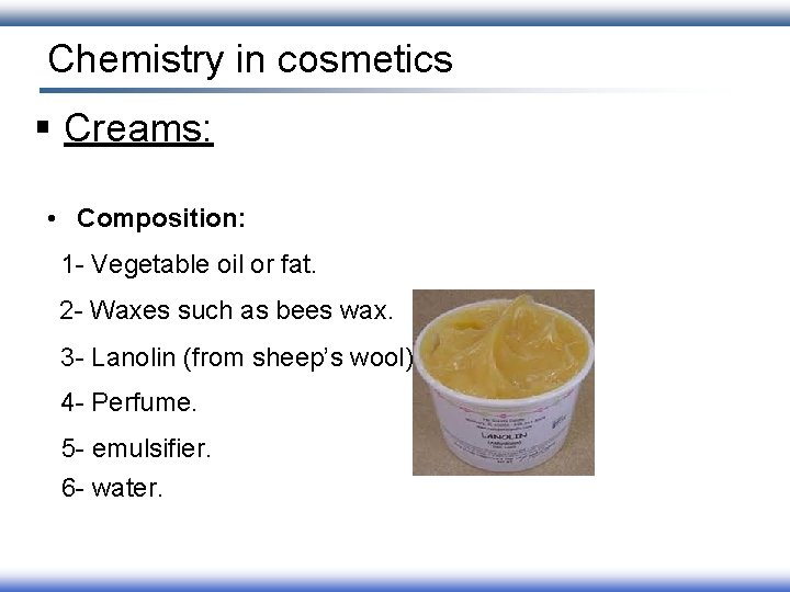 Chemistry in cosmetics § Creams: • Composition: 1 - Vegetable oil or fat. 2