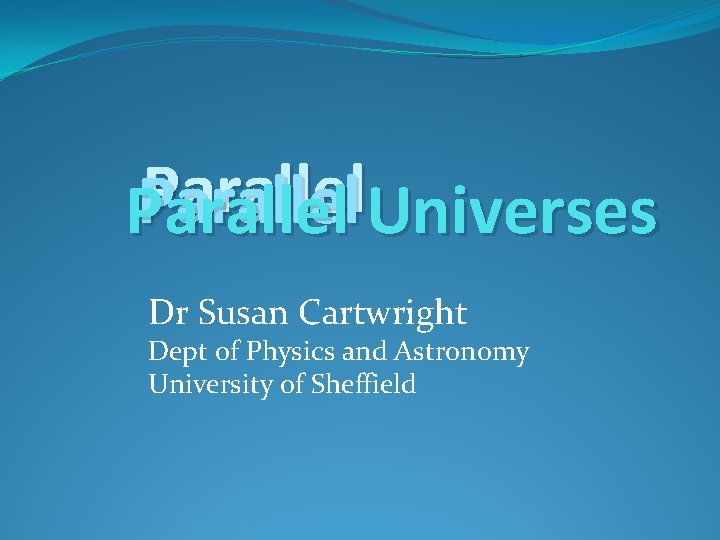 Parallel Universes Dr Susan Cartwright Dept of Physics and Astronomy University of Sheffield 