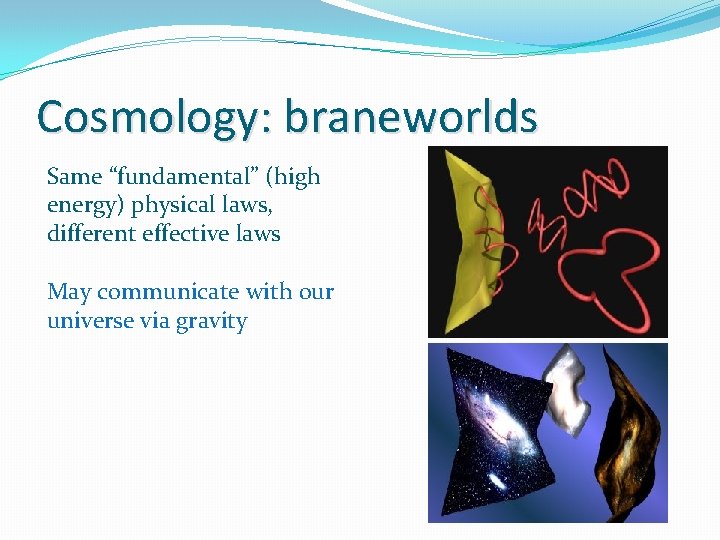 Cosmology: braneworlds Same “fundamental” (high energy) physical laws, different effective laws May communicate with