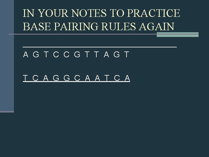 IN YOUR NOTES TO PRACTICE BASE PAIRING RULES AGAIN _________________ A G T C