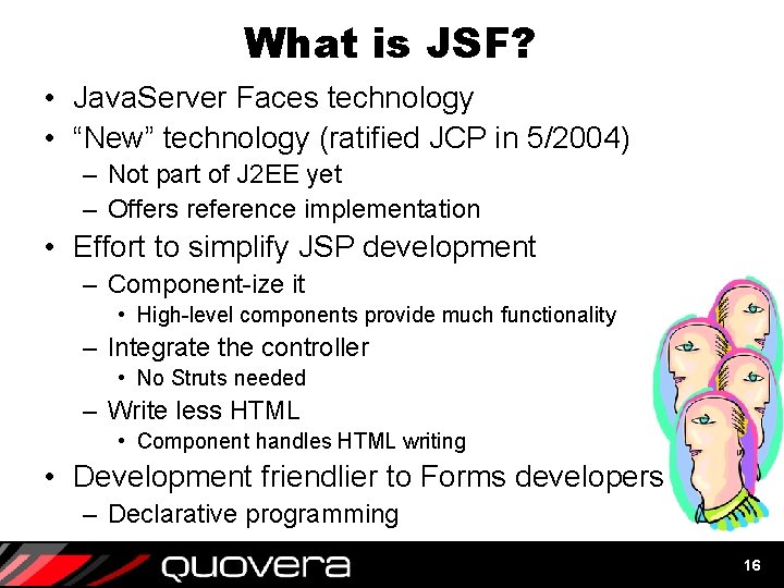 What is JSF? • Java. Server Faces technology • “New” technology (ratified JCP in