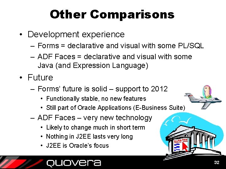 Other Comparisons • Development experience – Forms = declarative and visual with some PL/SQL