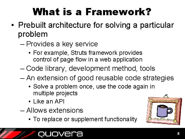 What is a Framework? • Prebuilt architecture for solving a particular problem – Provides