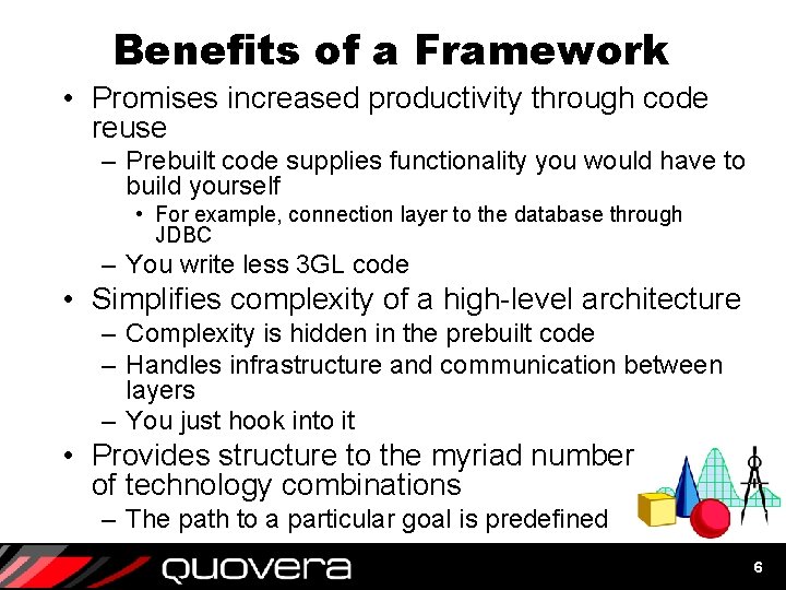 Benefits of a Framework • Promises increased productivity through code reuse – Prebuilt code