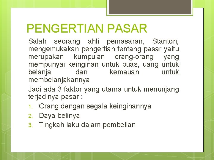 PENGERTIAN PASAR Salah seorang ahli pemasaran, Stanton, mengemukakan pengertian tentang pasar yaitu merupakan kumpulan