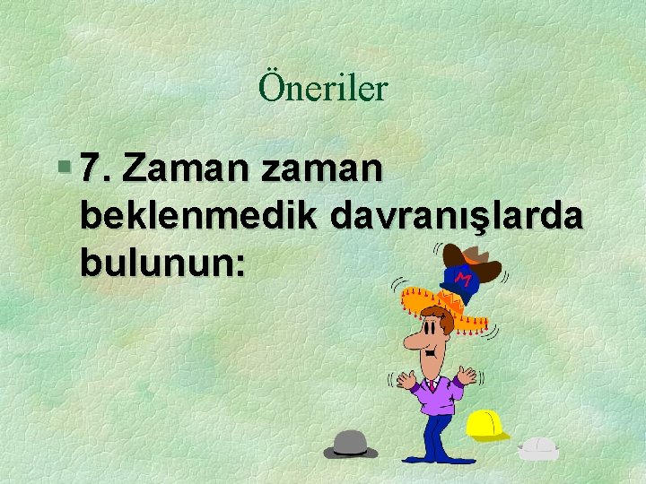 Öneriler § 7. Zaman zaman beklenmedik davranışlarda bulunun: 