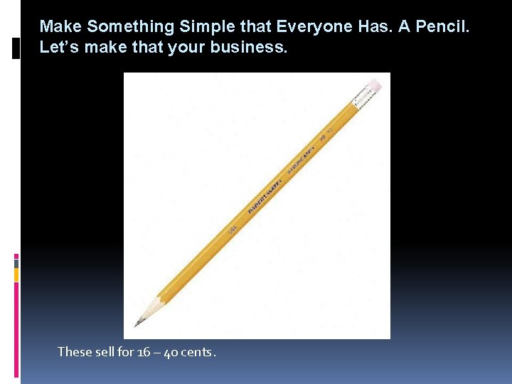 Make Something Simple that Everyone Has. A Pencil. Let’s make that your business. These