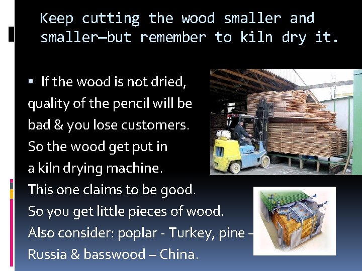 Keep cutting the wood smaller and smaller—but remember to kiln dry it. If the