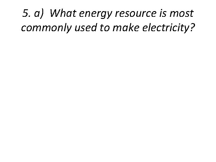 5. a) What energy resource is most commonly used to make electricity? 