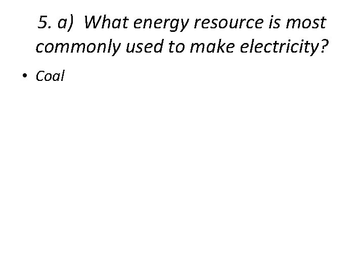 5. a) What energy resource is most commonly used to make electricity? • Coal