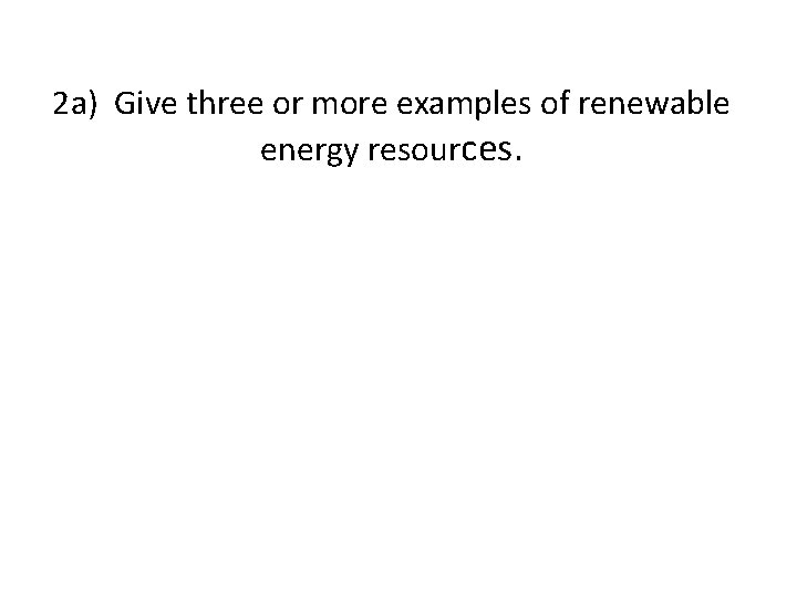 2 a) Give three or more examples of renewable energy resources. 