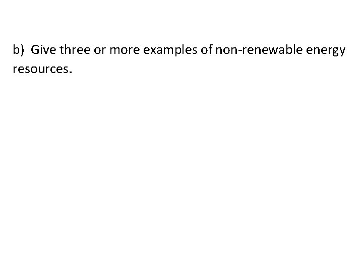 b) Give three or more examples of non-renewable energy resources. 