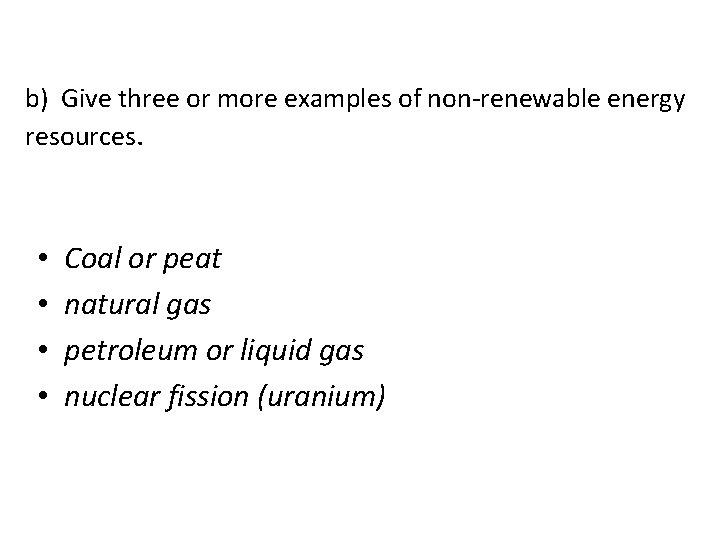 b) Give three or more examples of non-renewable energy resources. • • Coal or