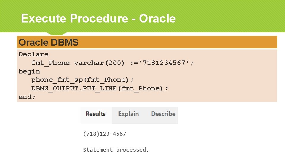 Execute Procedure - Oracle DBMS Declare fmt_Phone varchar(200) : ='7181234567'; begin phone_fmt_sp(fmt_Phone); DBMS_OUTPUT. PUT_LINE(fmt_Phone);