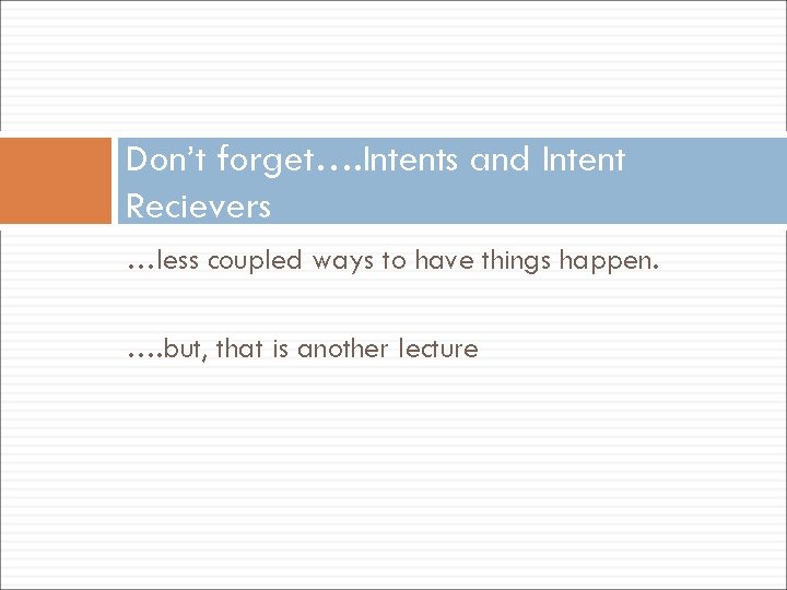 Don’t forget…. Intents and Intent Recievers …less coupled ways to have things happen. ….