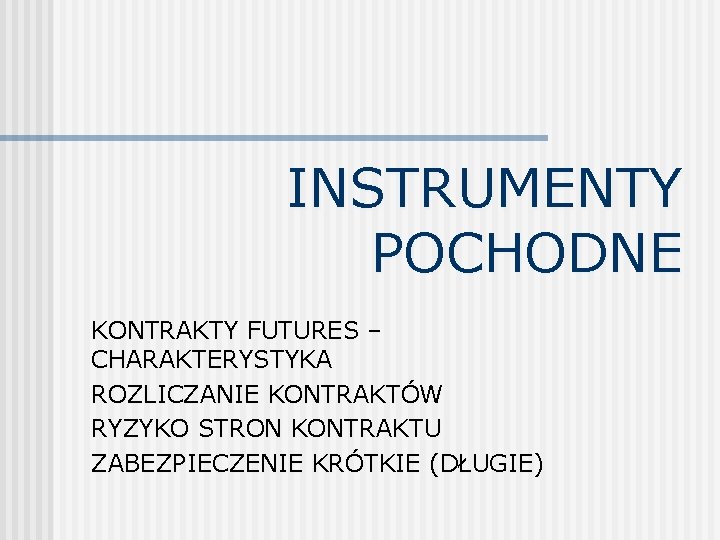 INSTRUMENTY POCHODNE KONTRAKTY FUTURES – CHARAKTERYSTYKA ROZLICZANIE KONTRAKTÓW RYZYKO STRON KONTRAKTU ZABEZPIECZENIE KRÓTKIE (DŁUGIE)