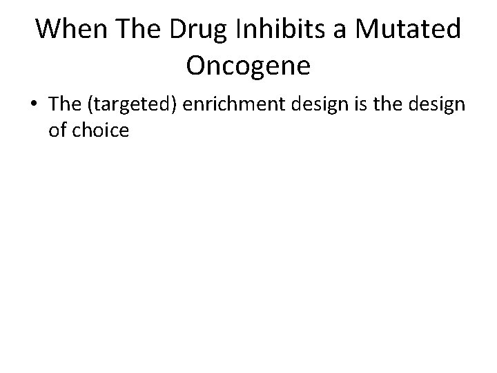 When The Drug Inhibits a Mutated Oncogene • The (targeted) enrichment design is the