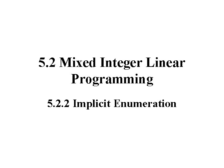 5. 2 Mixed Integer Linear Programming 5. 2. 2 Implicit Enumeration 