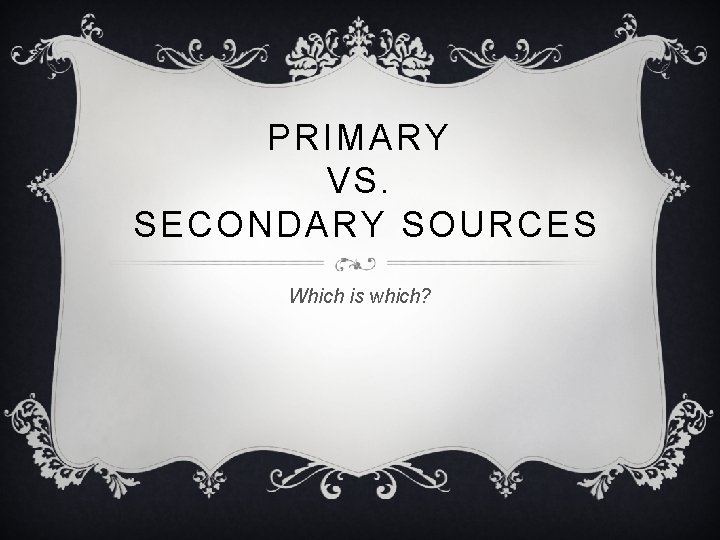 PRIMARY VS. SECONDARY SOURCES Which is which? 