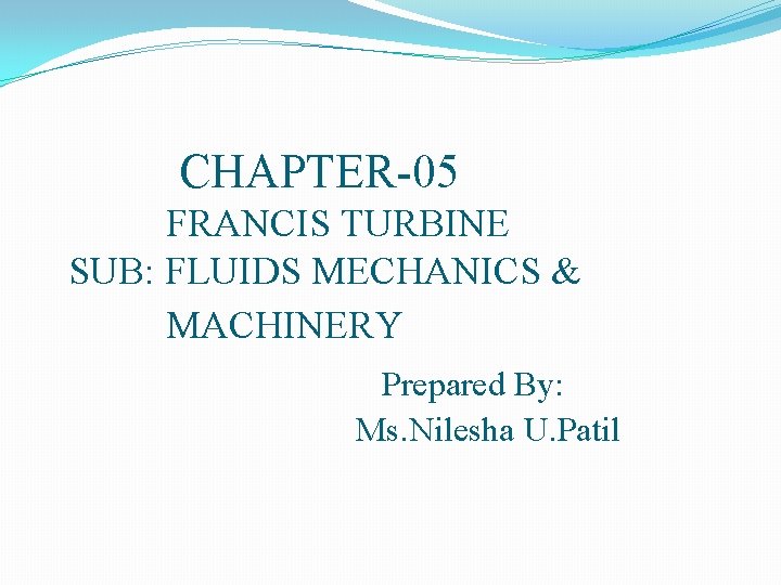 CHAPTER-05 FRANCIS TURBINE SUB: FLUIDS MECHANICS & MACHINERY Prepared By: Ms. Nilesha U. Patil