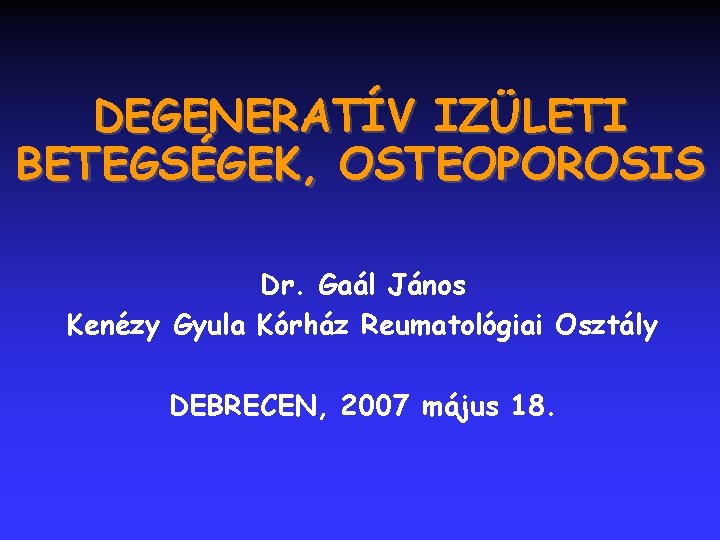 DEGENERATÍV IZÜLETI BETEGSÉGEK, OSTEOPOROSIS Dr. Gaál János Kenézy Gyula Kórház Reumatológiai Osztály DEBRECEN, 2007