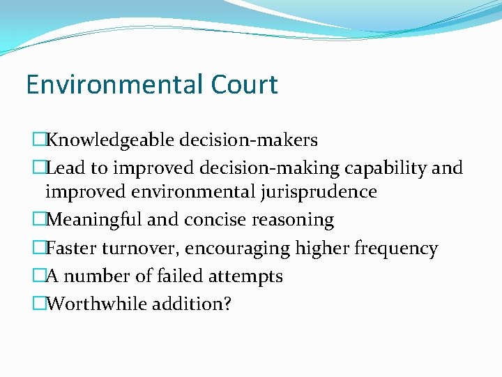 Environmental Court �Knowledgeable decision-makers �Lead to improved decision-making capability and improved environmental jurisprudence �Meaningful