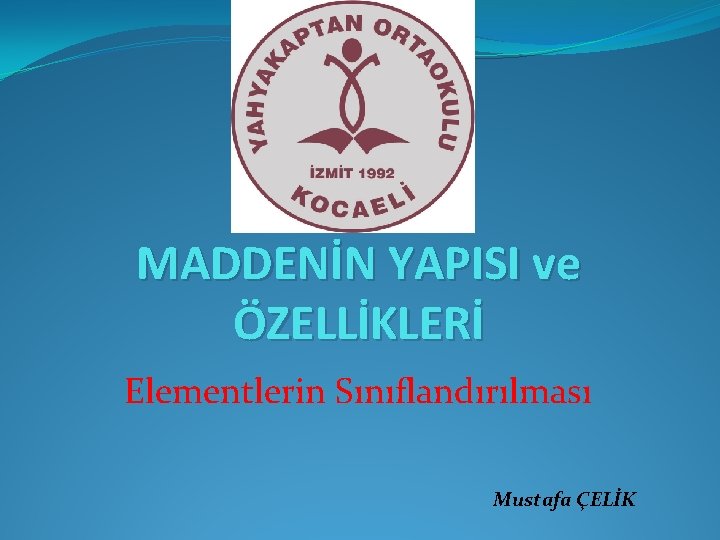 MADDENİN YAPISI ve ÖZELLİKLERİ Elementlerin Sınıflandırılması Mustafa ÇELİK MADDENİN YAPISI ve ÖZELLİKLERİ Elementlerin Sınıflandırılması Mustafa ÇELİK