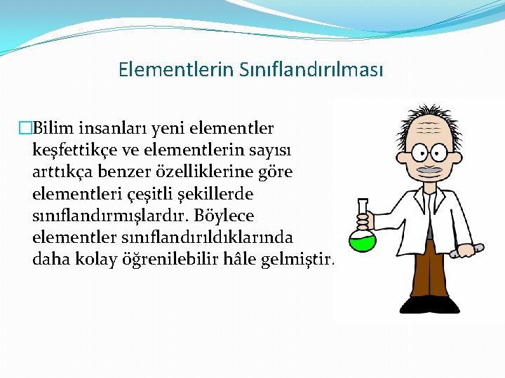 Elementlerin Sınıflandırılması �Bilim insanları yeni elementler keşfettikçe ve elementlerin sayısı arttıkça benzer özelliklerine göre Elementlerin Sınıflandırılması �Bilim insanları yeni elementler keşfettikçe ve elementlerin sayısı arttıkça benzer özelliklerine göre