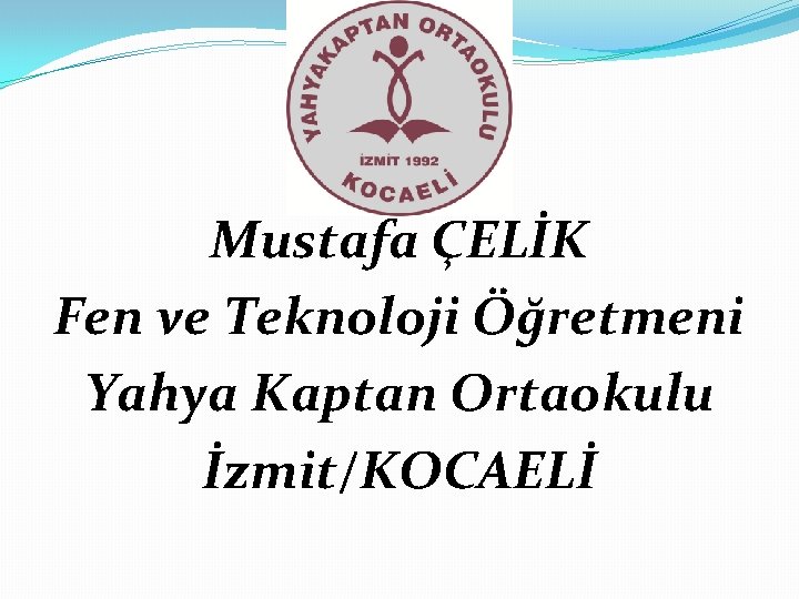Mustafa ÇELİK Fen ve Teknoloji Öğretmeni Yahya Kaptan Ortaokulu İzmit/KOCAELİ Mustafa ÇELİK Fen ve Teknoloji Öğretmeni Yahya Kaptan Ortaokulu İzmit/KOCAELİ
