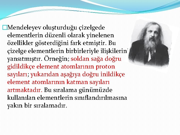 �Mendeleyev oluşturduğu çizelgede elementlerin düzenli olarak yinelenen özellikler gösterdiğini fark etmiştir. Bu çizelge elementlerin