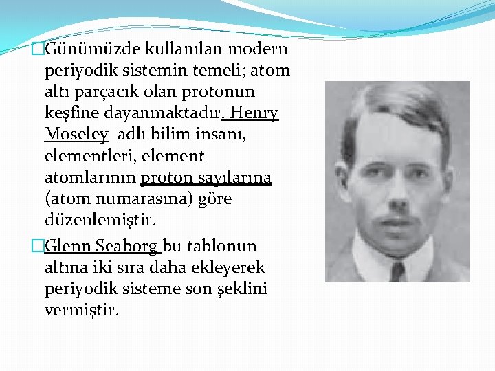 �Günümüzde kullanılan modern periyodik sistemin temeli; atom altı parçacık olan protonun keşfine dayanmaktadır. Henry