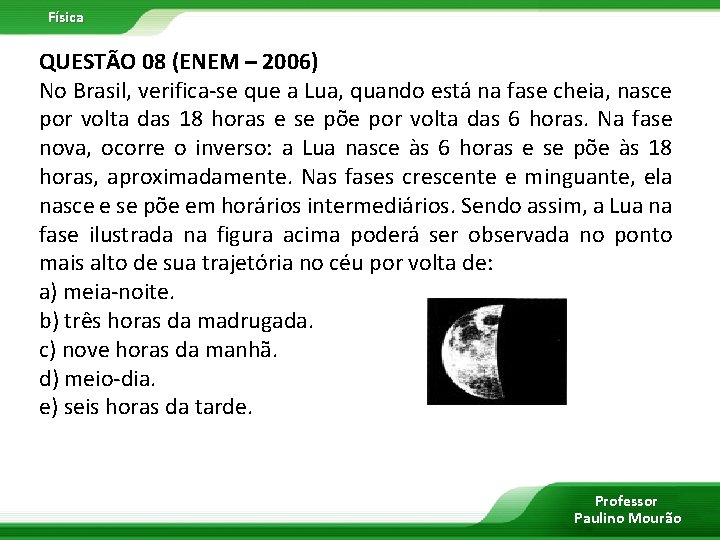 Física QUESTÃO 08 (ENEM – 2006) No Brasil, verifica-se que a Lua, quando está